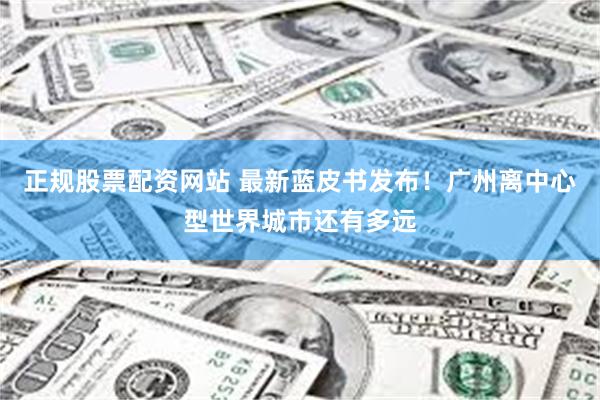 正规股票配资网站 最新蓝皮书发布！广州离中心型世界城市还有多远