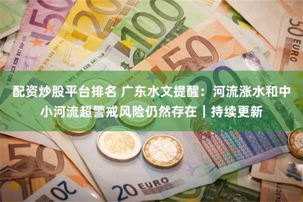 配资炒股平台排名 广东水文提醒：河流涨水和中小河流超警戒风险仍然存在｜持续更新