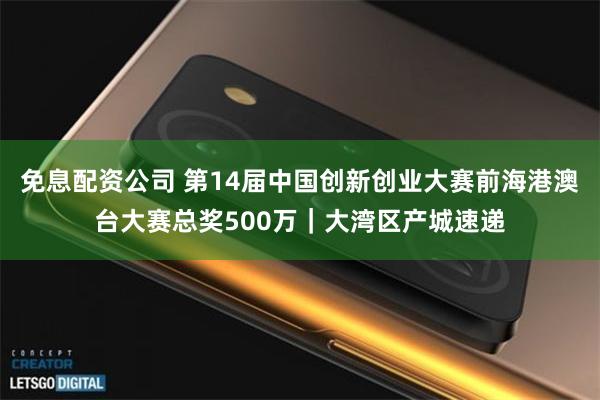 免息配资公司 第14届中国创新创业大赛前海港澳台大赛总奖500万｜大湾区产城速递