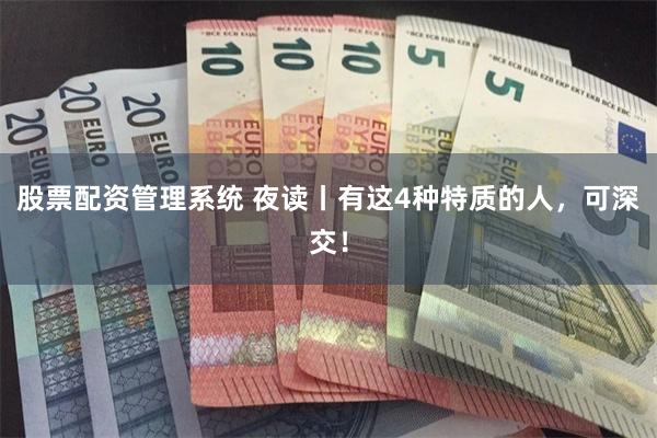 股票配资管理系统 夜读丨有这4种特质的人，可深交！