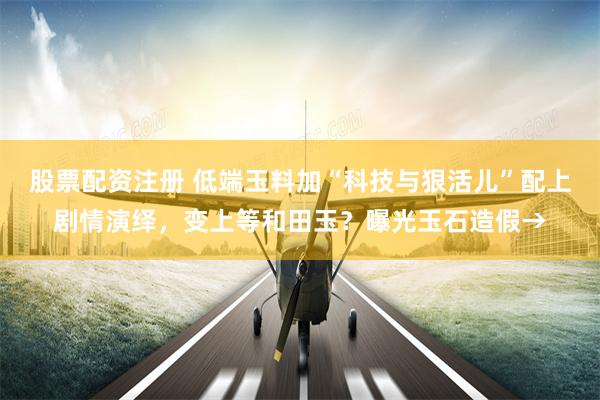 股票配资注册 低端玉料加“科技与狠活儿”配上剧情演绎，变上等和田玉？曝光玉石造假→