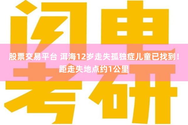 股票交易平台 洱海12岁走失孤独症儿童已找到！距走失地点约1公里