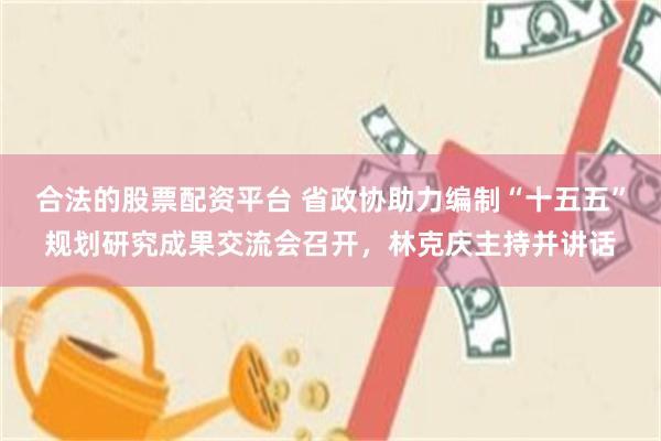 合法的股票配资平台 省政协助力编制“十五五”规划研究成果交流会召开，林克庆主持并讲话
