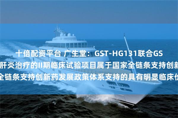 十倍配资平台 广生堂：GST-HG131联合GST-HG141用于慢性乙型肝炎治疗的II期临床试验项目属于国家全链条支持创新药发展政策体系支持的具有明显临床价值的重点创新药