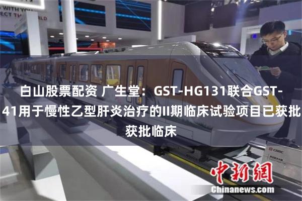 白山股票配资 广生堂：GST-HG131联合GST-HG141用于慢性乙型肝炎治疗的II期临床试验项目已获批临床