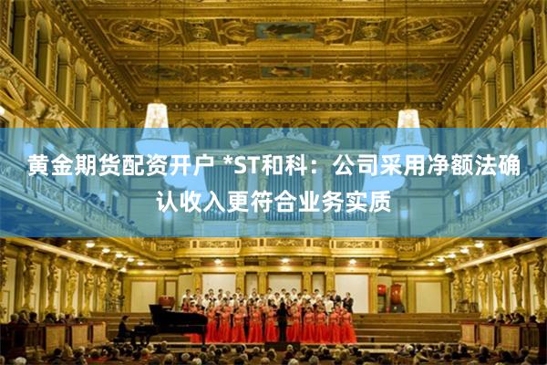 黄金期货配资开户 *ST和科：公司采用净额法确认收入更符合业务实质