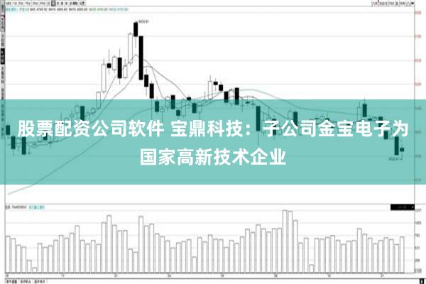 股票配资公司软件 宝鼎科技：子公司金宝电子为国家高新技术企业