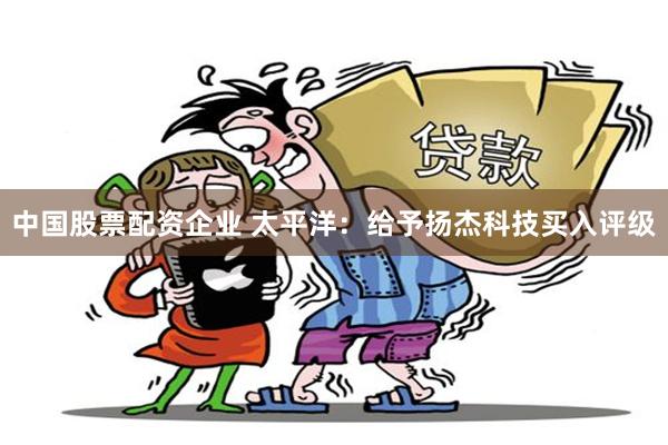 中国股票配资企业 太平洋：给予扬杰科技买入评级