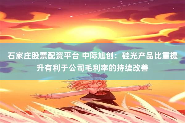 石家庄股票配资平台 中际旭创：硅光产品比重提升有利于公司毛利率的持续改善
