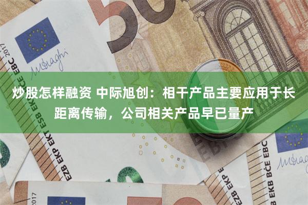 炒股怎样融资 中际旭创：相干产品主要应用于长距离传输，公司相关产品早已量产