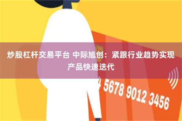 炒股杠杆交易平台 中际旭创：紧跟行业趋势实现产品快速迭代