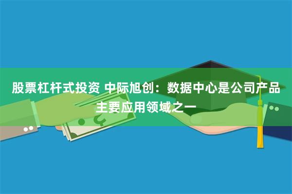 股票杠杆式投资 中际旭创：数据中心是公司产品主要应用领域之一