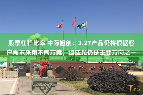 股票杠杆比率 中际旭创：3.2T产品仍将根据客户需求采用不同方案，但硅光仍是主要方向之一