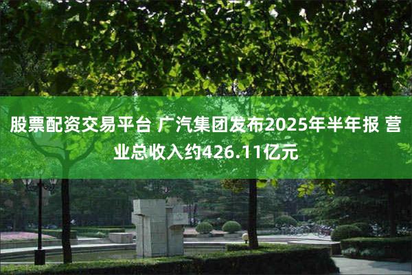 股票配资交易平台 广汽集团发布2025年半年报 营业总收入约426.11亿元