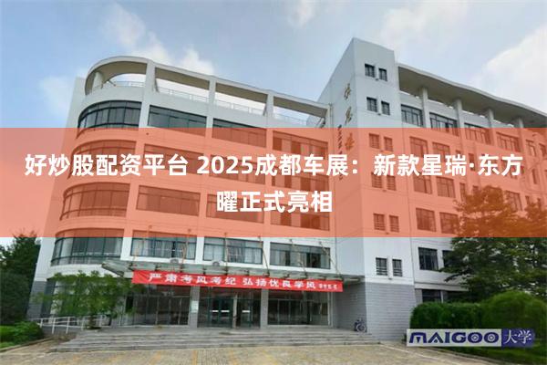 好炒股配资平台 2025成都车展：新款星瑞·东方曜正式亮相