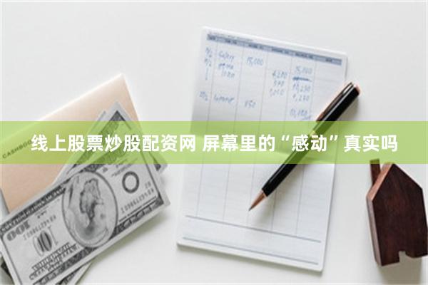 线上股票炒股配资网 屏幕里的“感动”真实吗