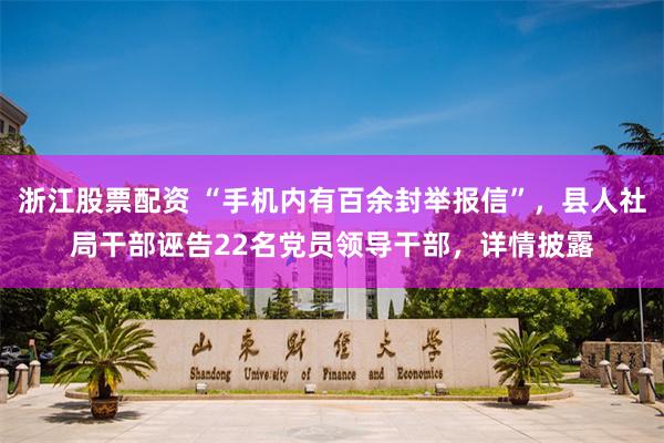 浙江股票配资 “手机内有百余封举报信”，县人社局干部诬告22名党员领导干部，详情披露