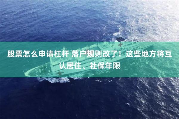 股票怎么申请杠杆 落户规则改了！这些地方将互认居住、社保年限
