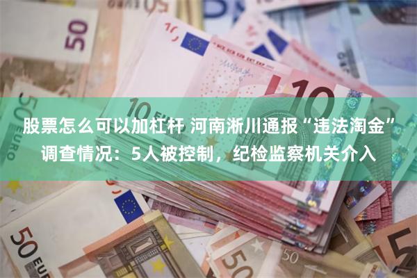 股票怎么可以加杠杆 河南淅川通报“违法淘金”调查情况：5人被控制，纪检监察机关介入