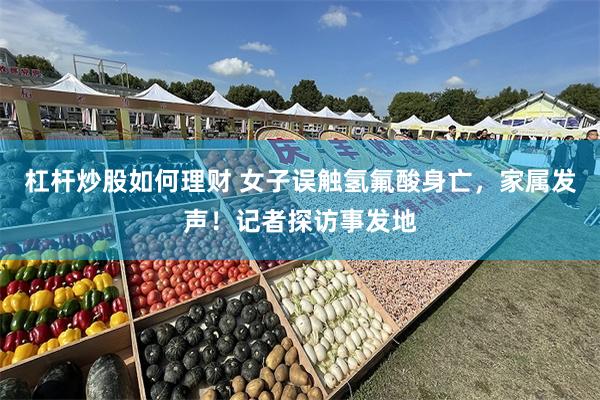 杠杆炒股如何理财 女子误触氢氟酸身亡，家属发声！记者探访事发地