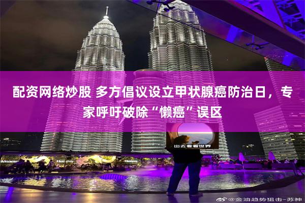 配资网络炒股 多方倡议设立甲状腺癌防治日，专家呼吁破除“懒癌”误区