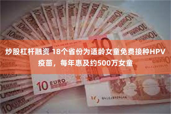 炒股杠杆融资 18个省份为适龄女童免费接种HPV疫苗，每年惠及约500万女童