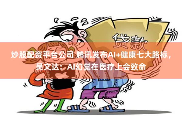 炒股配资平台公司 腾讯发布AI+健康七大路标，吴文达：AI幻觉在医疗上会致命