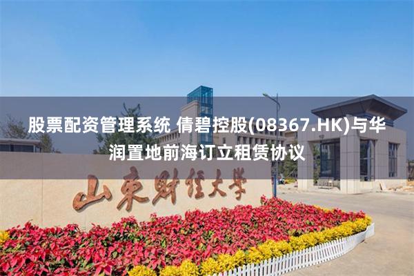 股票配资管理系统 倩碧控股(08367.HK)与华润置地前海订立租赁协议