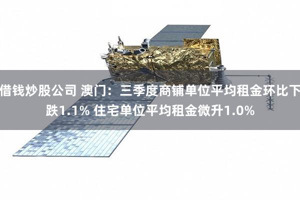 借钱炒股公司 澳门：三季度商铺单位平均租金环比下跌1.1% 住宅单位平均租金微升1.0%