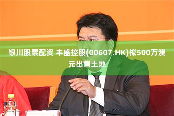 银川股票配资 丰盛控股(00607.HK)拟500万澳元出售土地