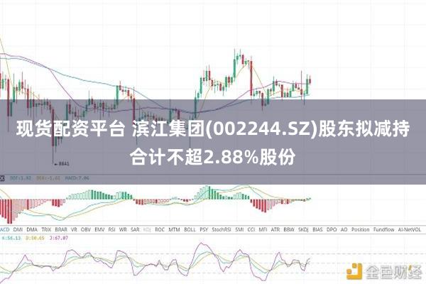 现货配资平台 滨江集团(002244.SZ)股东拟减持合计不超2.88%股份