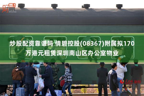 炒股配资靠谱吗 倩碧控股(08367)附属拟170万港元租赁深圳南山区办公室物业
