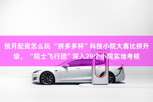 按月配资怎么玩 “拼多多杯”科技小院大赛比拼升级， “院士飞行团”深入29个小院实地考核