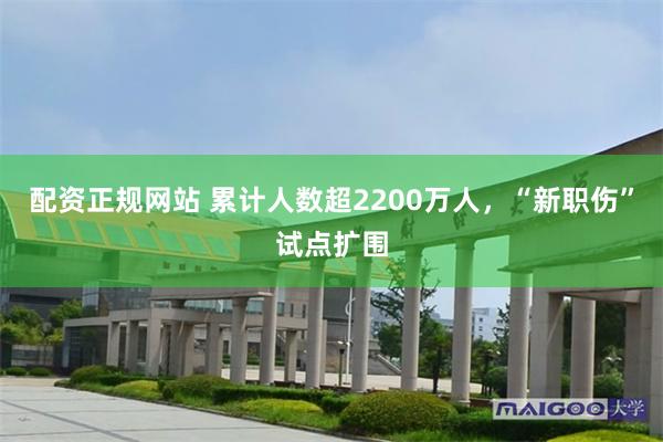 配资正规网站 累计人数超2200万人，“新职伤”试点扩围