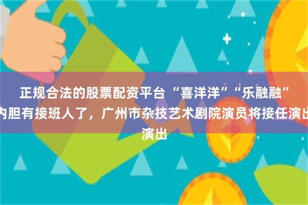 正规合法的股票配资平台 “喜洋洋”“乐融融”内胆有接班人了，广州市杂技艺术剧院演员将接任演出