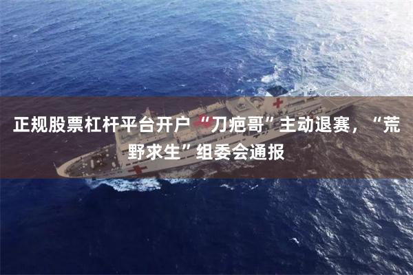 正规股票杠杆平台开户 “刀疤哥”主动退赛，“荒野求生”组委会通报