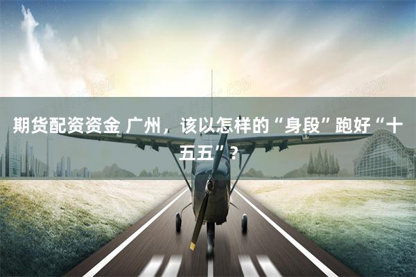 期货配资资金 广州，该以怎样的“身段”跑好“十五五”？