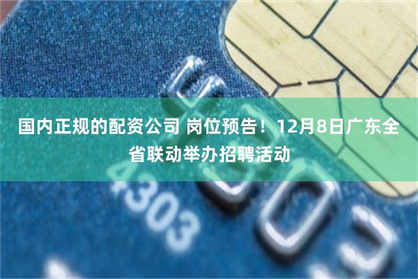 国内正规的配资公司 岗位预告！12月8日广东全省联动举办招聘活动