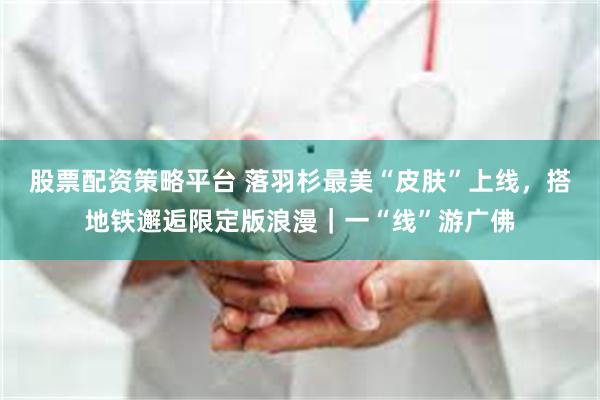 股票配资策略平台 落羽杉最美“皮肤”上线，搭地铁邂逅限定版浪漫｜一“线”游广佛