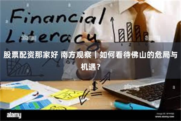 股票配资那家好 南方观察|如何看待佛山的危局与机遇?