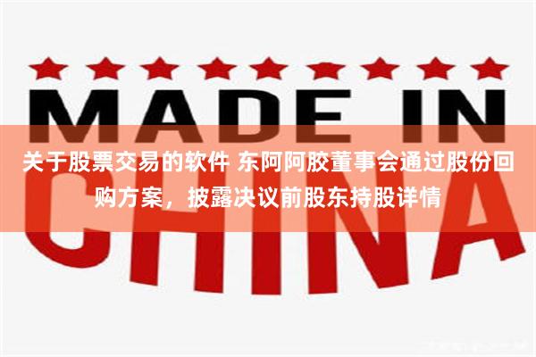 关于股票交易的软件 东阿阿胶董事会通过股份回购方案,披露决议前股东持股详情