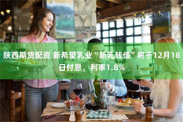 陕西期货配资 新希望乳业“新乳转债”将于12月18日付息,利率1.8%
