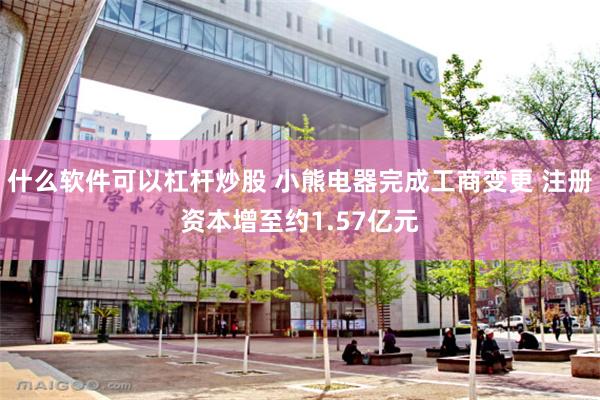 什么软件可以杠杆炒股 小熊电器完成工商变更 注册资本增至约1.57亿元