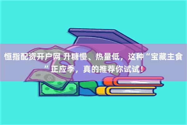 恒指配资开户网 升糖慢、热量低，这种“宝藏主食”正应季，真的推荐你试试！