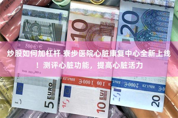 炒股如何加杠杆 寮步医院心脏康复中心全新上线！测评心脏功能，提高心脏活力