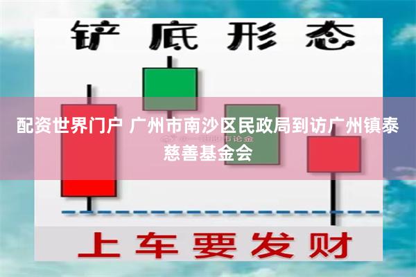 配资世界门户 广州市南沙区民政局到访广州镇泰慈善基金会