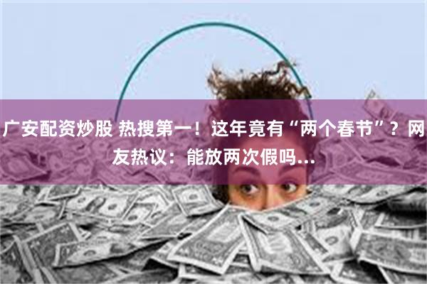 广安配资炒股 热搜第一！这年竟有“两个春节”？网友热议：能放两次假吗...
