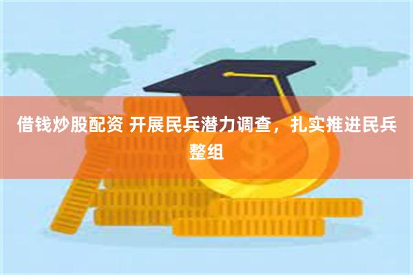 借钱炒股配资 开展民兵潜力调查，扎实推进民兵整组