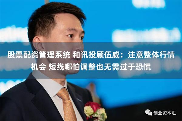 股票配资管理系统 和讯投顾伍威：注意整体行情机会 短线哪怕调整也无需过于恐慌