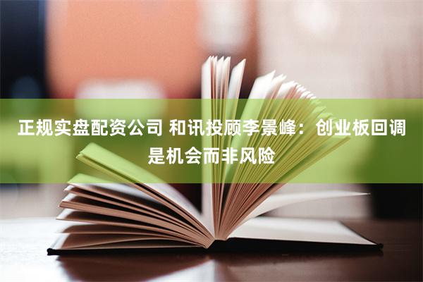 正规实盘配资公司 和讯投顾李景峰：创业板回调是机会而非风险